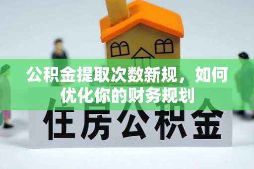 天等公积金提取次数新规，如何优化你的财务规划