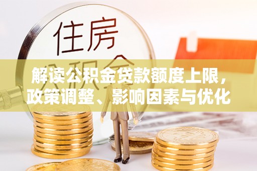 天等解读公积金贷款额度上限，政策调整、影响因素与优化策略