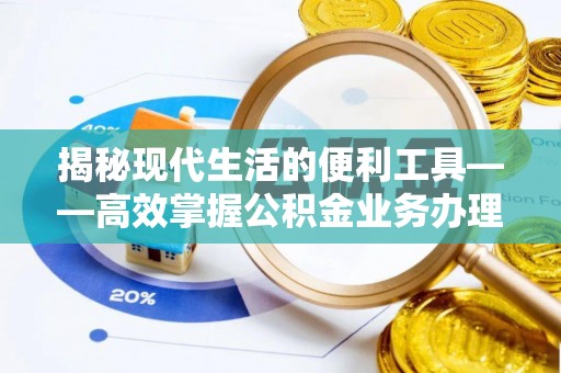 天等揭秘现代生活的便利工具——高效掌握公积金业务办理流程的关键步骤