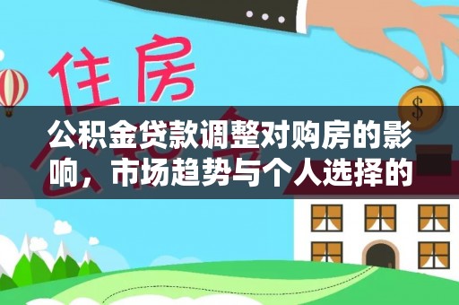 天等公积金贷款调整对购房的影响，市场趋势与个人选择的深度解析