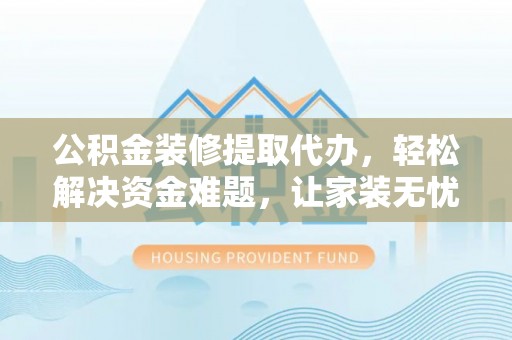 天等公积金装修提取代办，轻松解决资金难题，让家装无忧