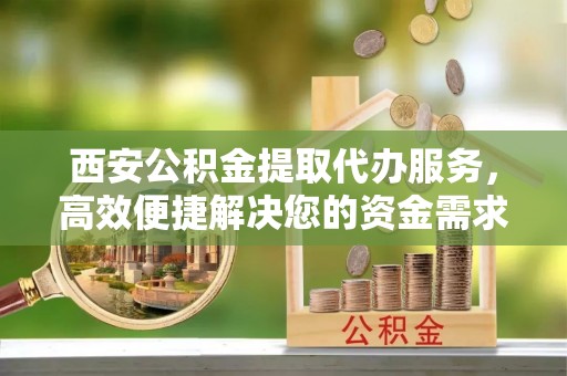 天等西安公积金提取代办服务，高效便捷解决您的资金需求