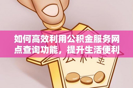天等如何高效利用公积金服务网点查询功能，提升生活便利性
