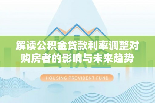 天等解读公积金贷款利率调整对购房者的影响与未来趋势