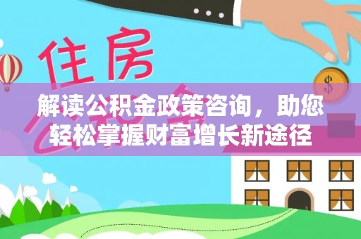 天等解读公积金政策咨询，助您轻松掌握财富增长新途径