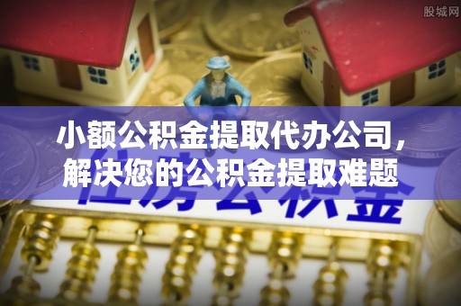 天等小额公积金提取代办公司，解决您的公积金提取难题