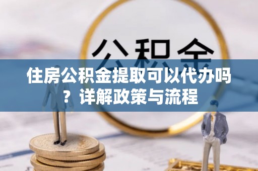 天等住房公积金提取可以代办吗？详解政策与流程