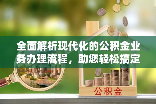天等全面解析现代化的公积金业务办理流程，助您轻松搞定每一笔交易
