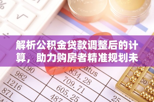 天等解析公积金贷款调整后的计算，助力购房者精准规划未来