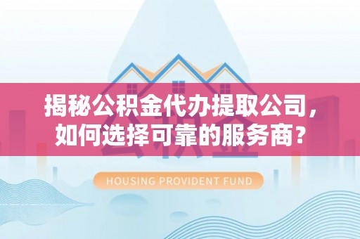 天等揭秘公积金代办提取公司，如何选择可靠的服务商？