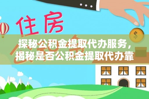 天等探秘公积金提取代办服务，揭秘是否公积金提取代办靠谱吗？