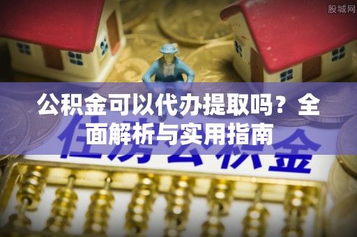 天等公积金可以代办提取吗？全面解析与实用指南