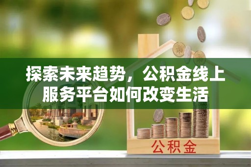 天等探索未来趋势，公积金线上服务平台如何改变生活