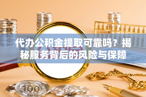 天等代办公积金提取可靠吗？揭秘服务背后的风险与保障