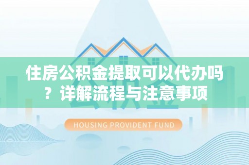 天等住房公积金提取可以代办吗？详解流程与注意事项