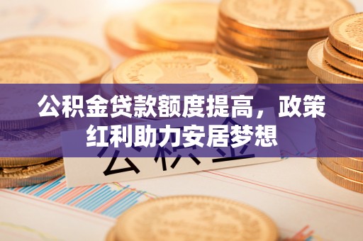 天等公积金贷款额度提高，政策红利助力安居梦想