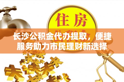 天等长沙公积金代办提取，便捷服务助力市民理财新选择