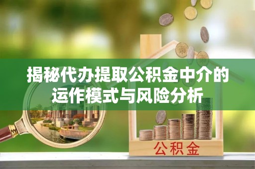 天等揭秘代办提取公积金中介的运作模式与风险分析