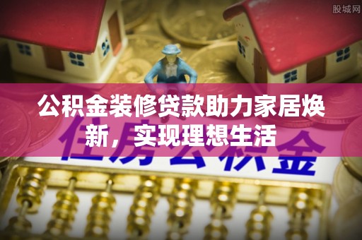 天等公积金装修贷款助力家居焕新，实现理想生活