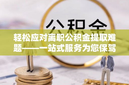 天等轻松应对离职公积金提取难题——一站式服务为您保驾护航