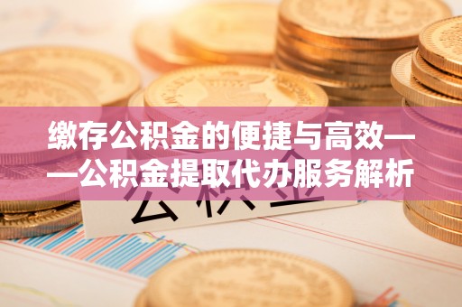 天等缴存公积金的便捷与高效——公积金提取代办服务解析