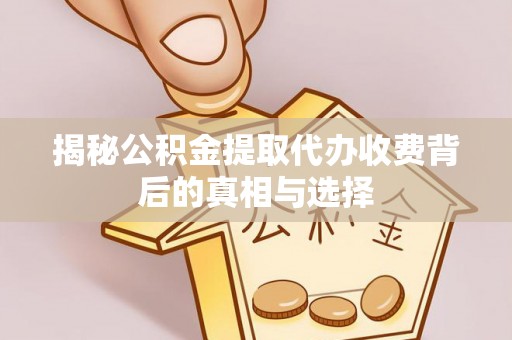 天等揭秘公积金提取代办收费背后的真相与选择
