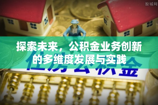 天等探索未来，公积金业务创新的多维度发展与实践