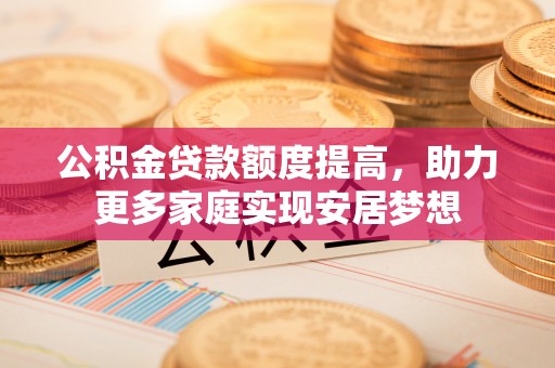 天等公积金贷款额度提高，助力更多家庭实现安居梦想