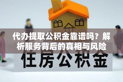 天等代办提取公积金靠谱吗？解析服务背后的真相与风险