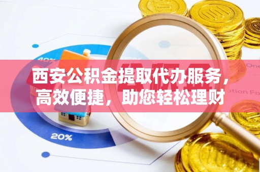 天等西安公积金提取代办服务，高效便捷，助您轻松理财
