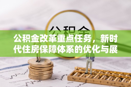天等公积金改革重点任务，新时代住房保障体系的优化与展望