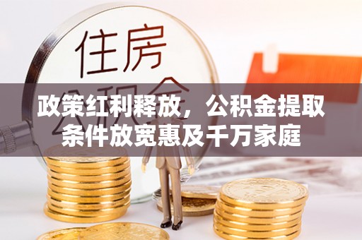 天等政策红利释放，公积金提取条件放宽惠及千万家庭