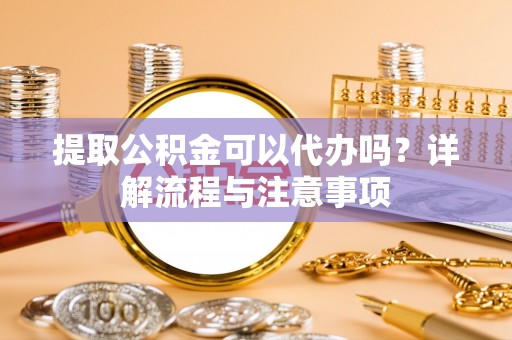 天等提取公积金可以代办吗？详解流程与注意事项
