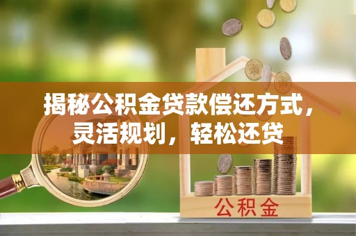 天等揭秘公积金贷款偿还方式，灵活规划，轻松还贷