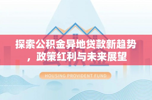 天等探索公积金异地贷款新趋势，政策红利与未来展望