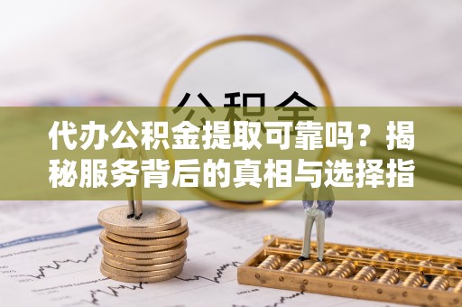 天等代办公积金提取可靠吗？揭秘服务背后的真相与选择指南