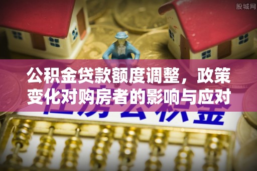 天等公积金贷款额度调整，政策变化对购房者的影响与应对策略