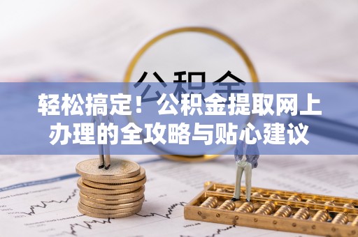 天等轻松搞定！公积金提取网上办理的全攻略与贴心建议