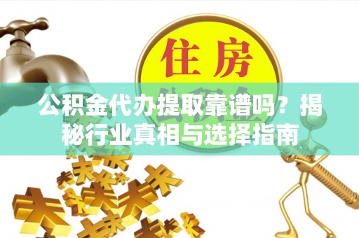 天等公积金代办提取靠谱吗？揭秘行业真相与选择指南