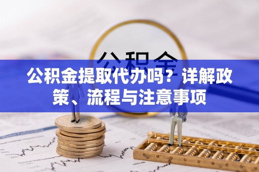 天等公积金提取代办吗？详解政策、流程与注意事项