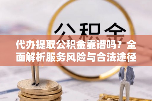 天等代办提取公积金靠谱吗？全面解析服务风险与合法途径