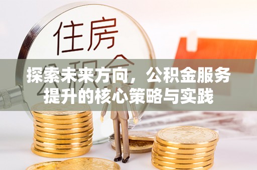 天等探索未来方向，公积金服务提升的核心策略与实践