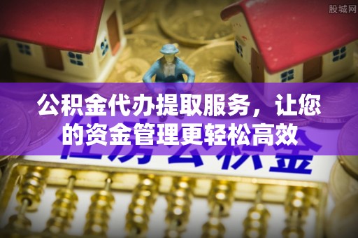 天等公积金代办提取服务，让您的资金管理更轻松高效