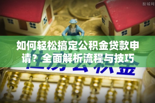 天等如何轻松搞定公积金贷款申请？全面解析流程与技巧
