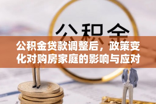 天等公积金贷款调整后，政策变化对购房家庭的影响与应对策略