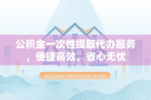 天等公积金一次性提取代办服务，便捷高效，省心无忧