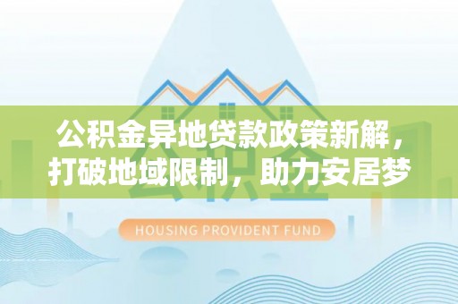 天等公积金异地贷款政策新解，打破地域限制，助力安居梦想