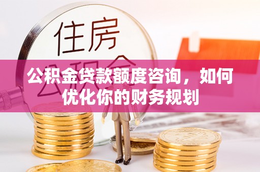 天等公积金贷款额度咨询，如何优化你的财务规划