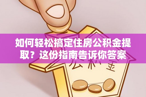 天等如何轻松搞定住房公积金提取？这份指南告诉你答案