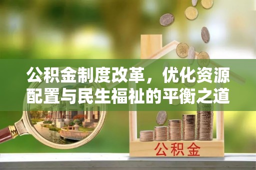 天等公积金制度改革，优化资源配置与民生福祉的平衡之道